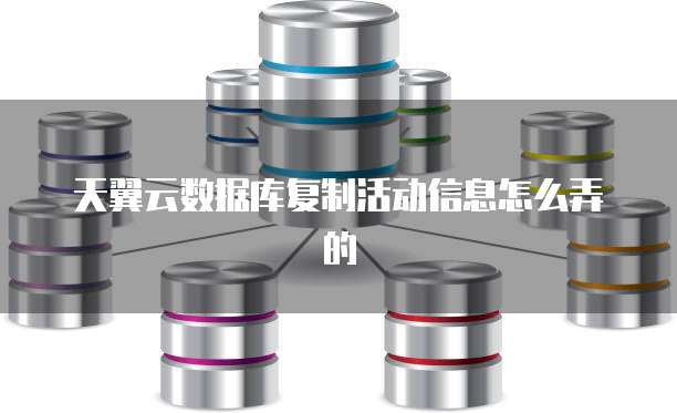 天翼云数据库复制活动信息怎么弄的