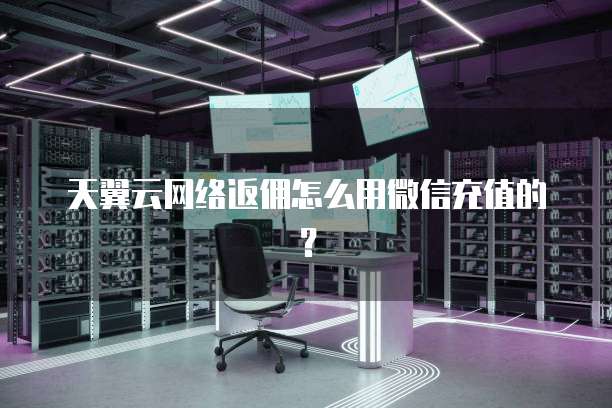 天翼云网络返佣怎么用微信充值的?