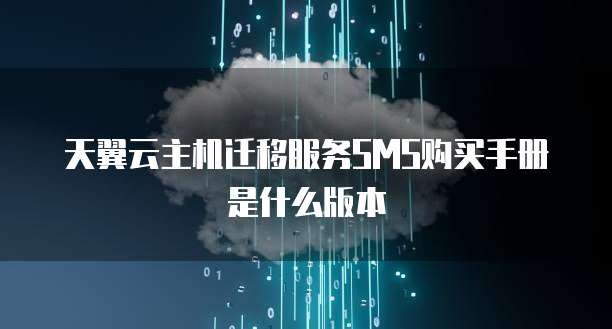 天翼云主机迁移服务SMS购买手册是什么版本