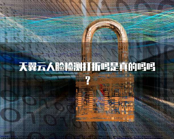 天翼云人脸检测打折吗是真的吗吗?
