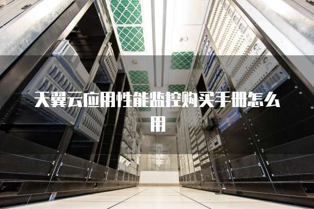 天翼云应用性能监控购买手册怎么用