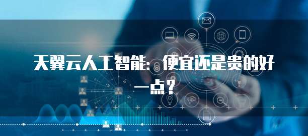 天翼云人工智能:便宜还是贵的好一点?