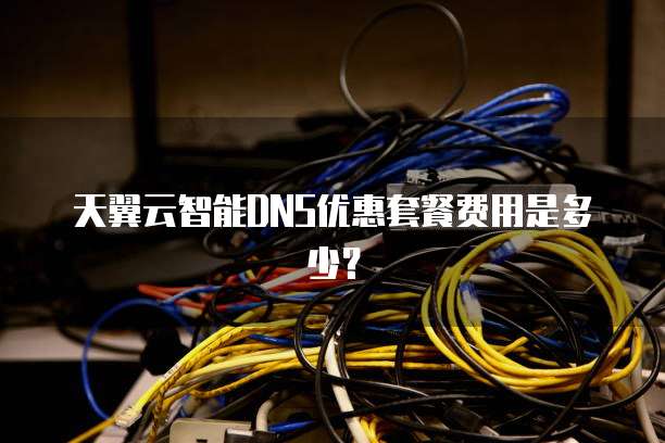 天翼云智能DNS优惠套餐费用是多少?
