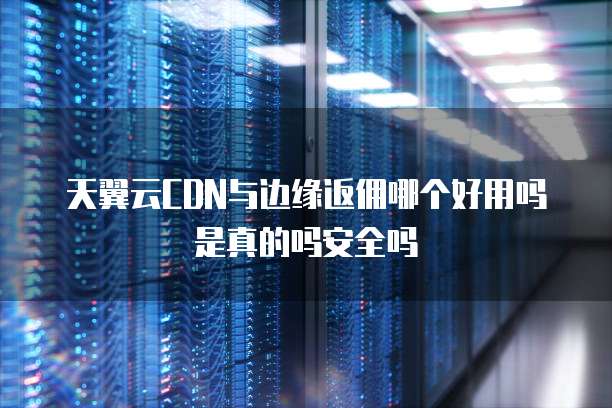 天翼云CDN与边缘返佣哪个好用吗是真的吗安全吗