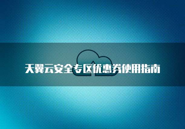 天翼云安全专区优惠券使用指南