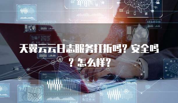 天翼云云日志服务打折吗?安全吗?怎么样?