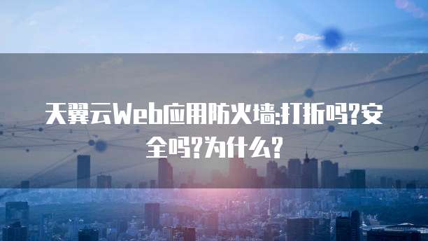 天翼云Web应用防火墙:打折吗?安全吗?为什么?