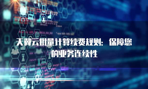天翼云批量计算续费规则:保障您的业务连续性