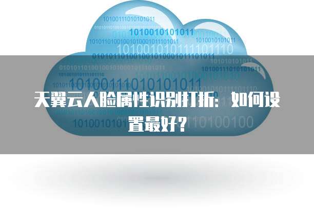 天翼云人脸属性识别打折:如何设置最好?