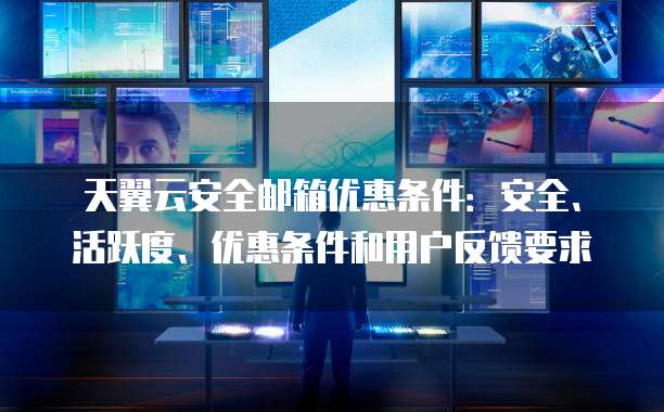 天翼云安全邮箱优惠条件:安全、活跃度、优惠条件和用户反馈要求
