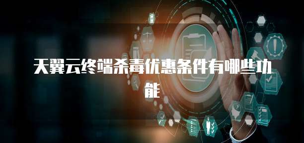 天翼云终端杀毒优惠条件有哪些功能