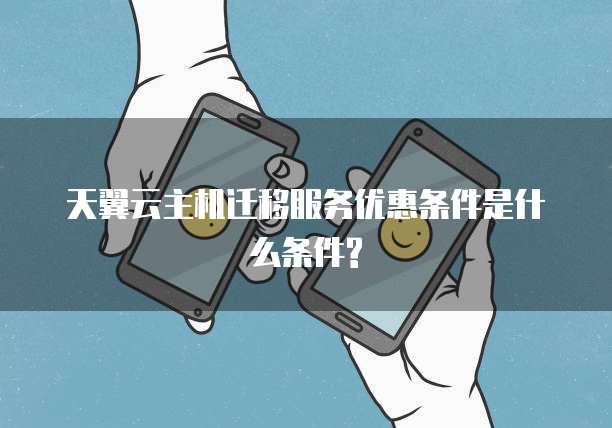 天翼云主机迁移服务优惠条件是什么条件?