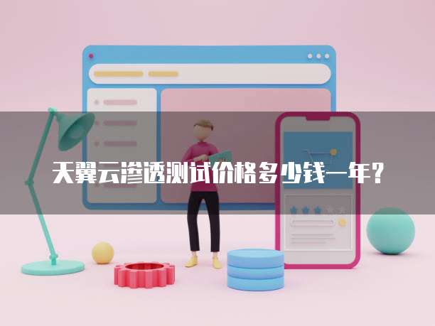 天翼云渗透测试价格多少钱一年?