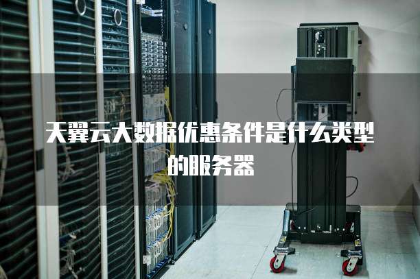 天翼云大数据优惠条件是什么类型的服务器
