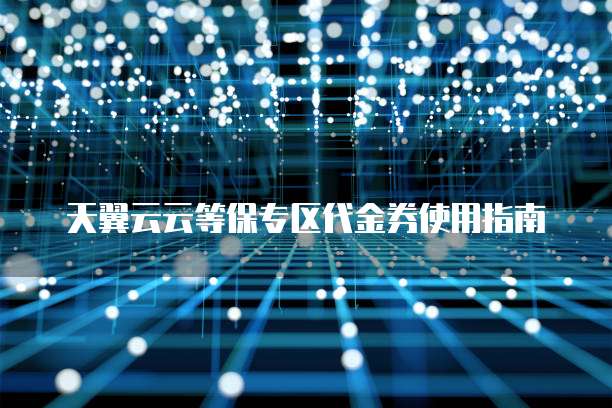 天翼云云等保专区代金券使用指南