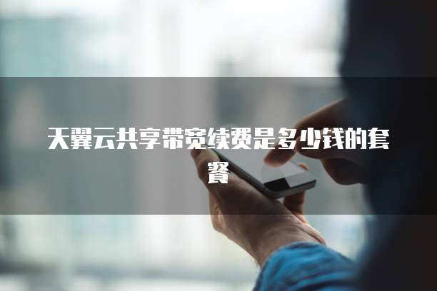 天翼云共享带宽续费是多少钱的套餐