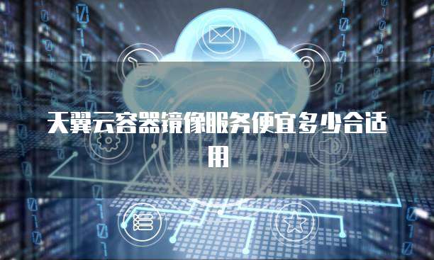 天翼云容器镜像服务便宜多少合适用