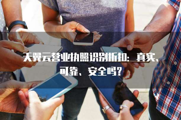天翼云营业执照识别折扣:真实、可靠、安全吗?