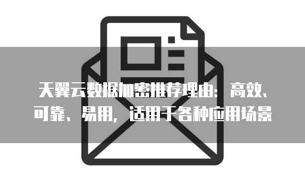 天翼云数据加密推荐理由:高效、可靠、易用,适用于各种应用场景