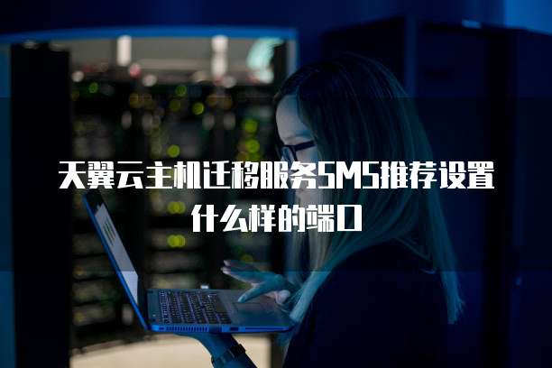 天翼云主机迁移服务SMS推荐设置什么样的端口