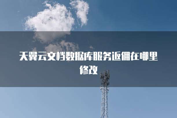 天翼云文档数据库服务返佣在哪里修改