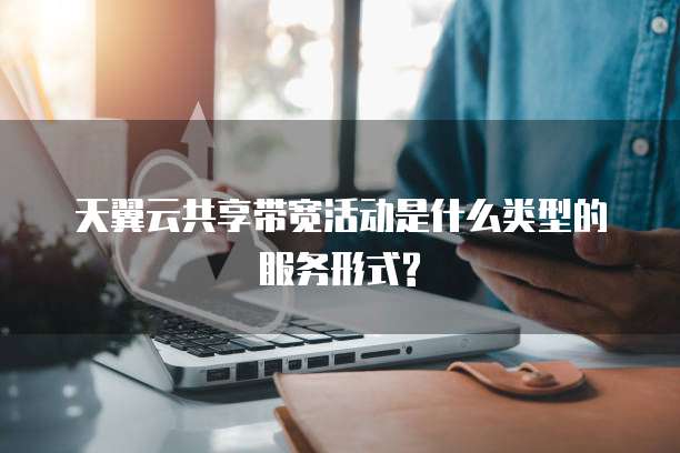 天翼云共享带宽活动是什么类型的服务形式?