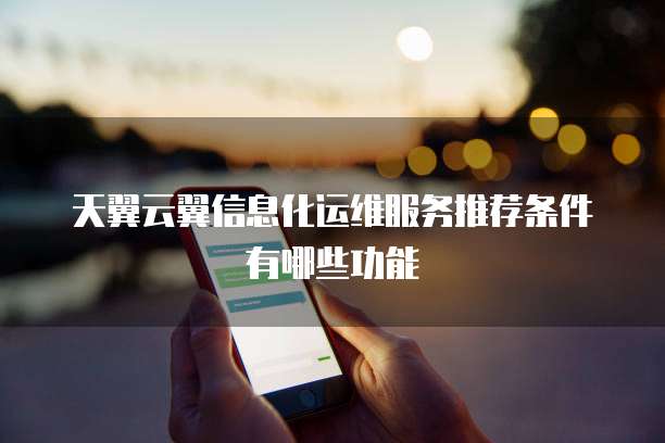 天翼云翼信息化运维服务推荐条件有哪些功能