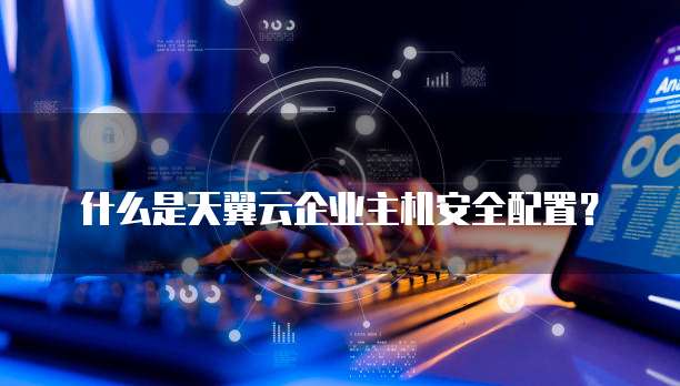 什么是天翼云企业主机安全配置？