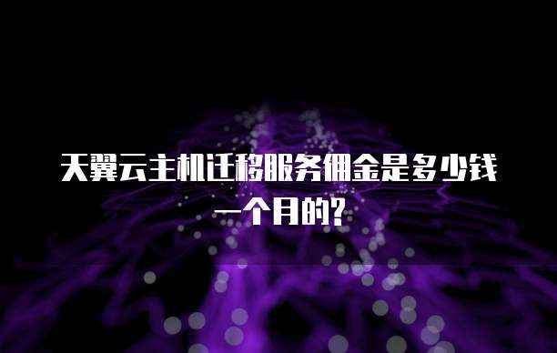 天翼云主机迁移服务佣金是多少钱一个月的?