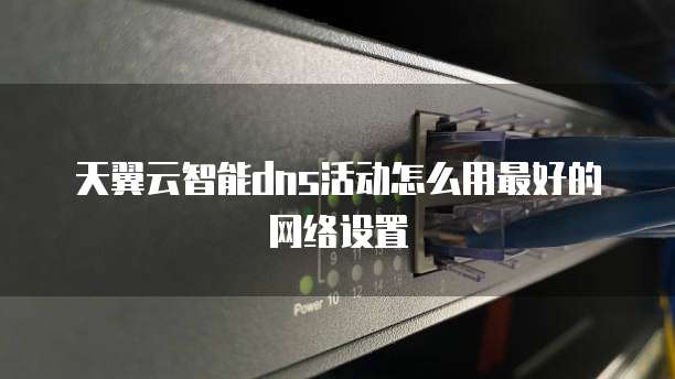 天翼云智能dns活动怎么用最好的网络设置