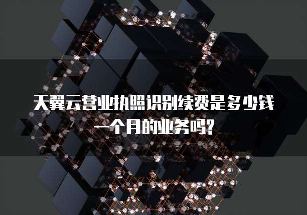 天翼云营业执照识别续费是多少钱一个月的业务吗?