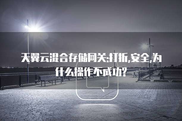 天翼云混合存储网关:打折,安全,为什么操作不成功?