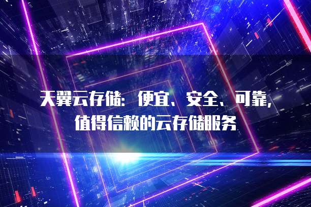 天翼云存储:便宜、安全、可靠,值得信赖的云存储服务