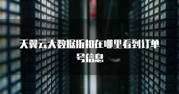 天翼云大数据折扣在哪里看到订单号信息
