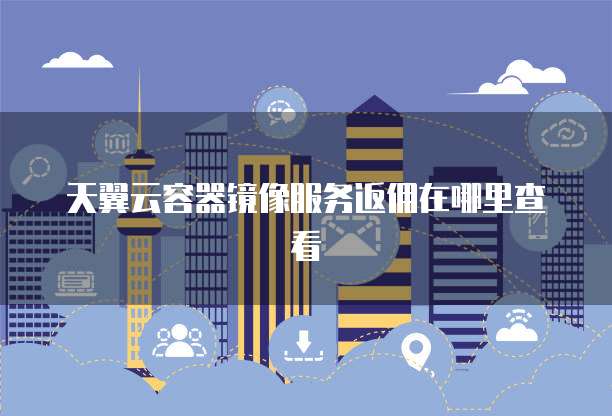 天翼云容器镜像服务返佣在哪里查看

