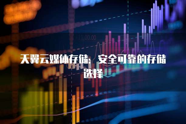天翼云媒体存储：安全可靠的存储选择