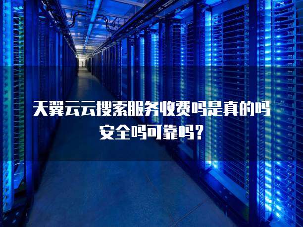 天翼云云搜索服务收费吗是真的吗安全吗可靠吗?