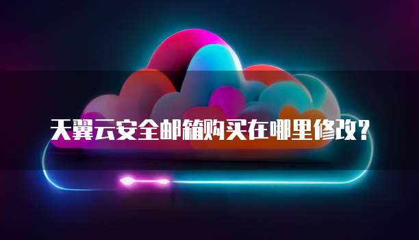 天翼云安全邮箱购买在哪里修改？