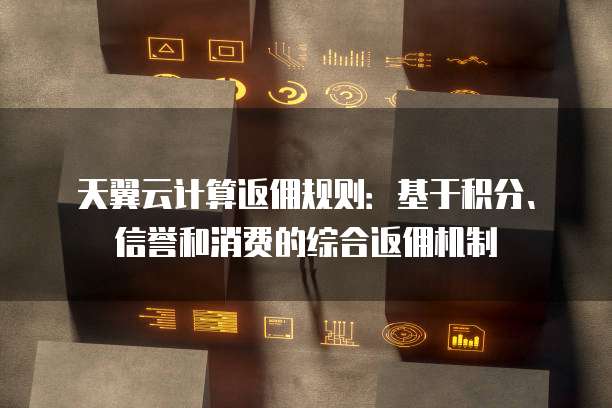 天翼云计算返佣规则:基于积分、信誉和消费的综合返佣机制