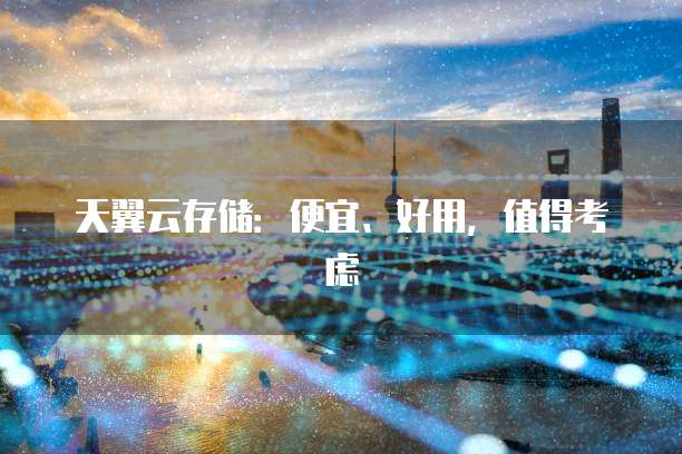 天翼云存储:便宜、好用,值得考虑
