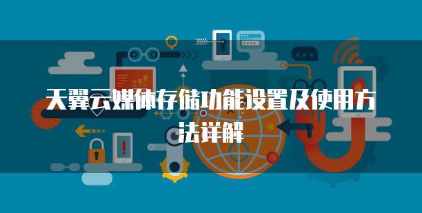 天翼云媒体存储功能设置及使用方法详解