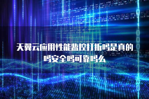 天翼云应用性能监控打折吗是真的吗安全吗可靠吗么