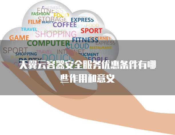 天翼云容器安全服务优惠条件有哪些作用和意义