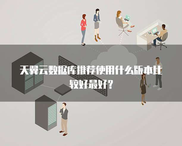 天翼云数据库推荐使用什么版本比较好最好?