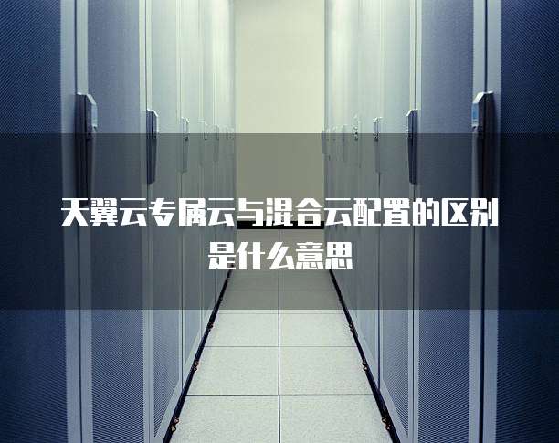 天翼云专属云与混合云配置的区别是什么意思