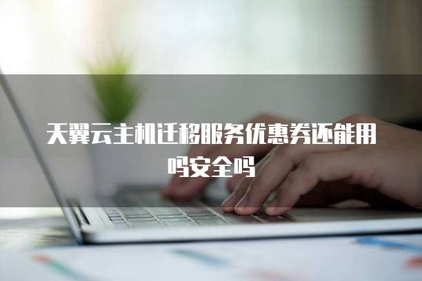 天翼云主机迁移服务优惠券还能用吗安全吗