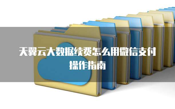 天翼云大数据续费怎么用微信支付操作指南