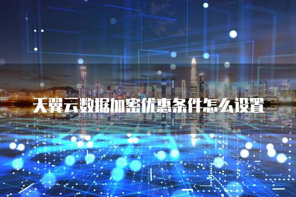 天翼云数据加密优惠条件怎么设置