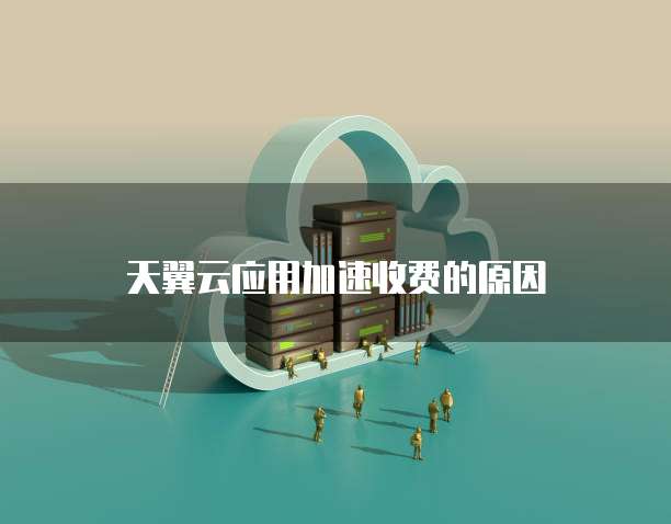 天翼云应用加速收费的原因