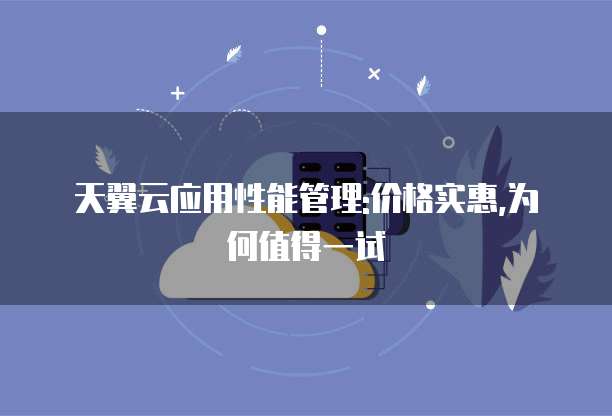 天翼云应用性能管理:价格实惠,为何值得一试